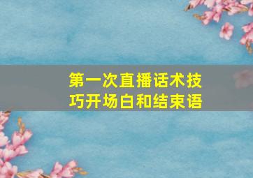 第一次直播话术技巧开场白和结束语