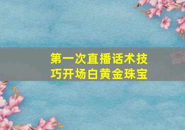 第一次直播话术技巧开场白黄金珠宝