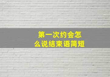 第一次约会怎么说结束语简短