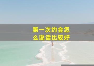 第一次约会怎么说话比较好