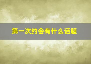 第一次约会有什么话题