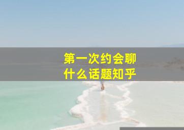 第一次约会聊什么话题知乎