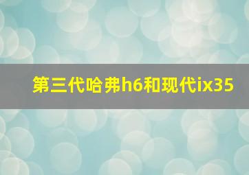 第三代哈弗h6和现代ix35