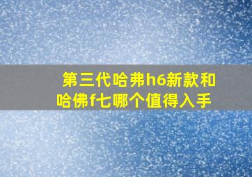 第三代哈弗h6新款和哈佛f七哪个值得入手