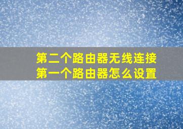 第二个路由器无线连接第一个路由器怎么设置