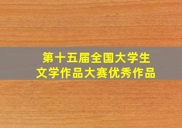 第十五届全国大学生文学作品大赛优秀作品