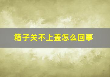 箱子关不上盖怎么回事