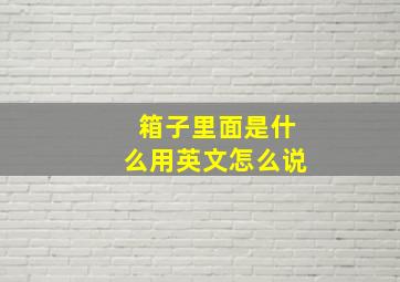 箱子里面是什么用英文怎么说