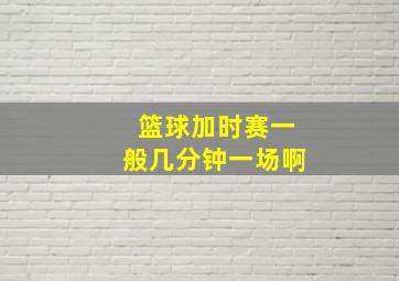 篮球加时赛一般几分钟一场啊