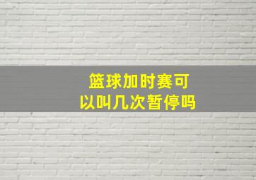 篮球加时赛可以叫几次暂停吗