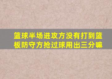 篮球半场进攻方没有打到篮板防守方抢过球用出三分嘛