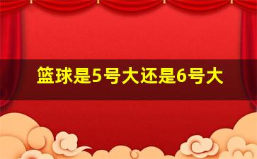 篮球是5号大还是6号大