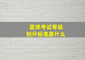 篮球考试等级划分标准是什么