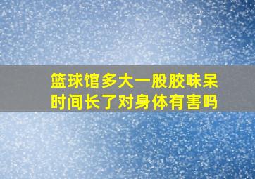 篮球馆多大一股胶味呆时间长了对身体有害吗