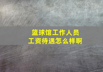 篮球馆工作人员工资待遇怎么样啊