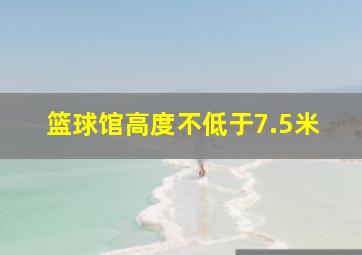 篮球馆高度不低于7.5米