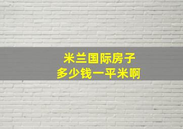 米兰国际房子多少钱一平米啊