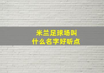 米兰足球场叫什么名字好听点