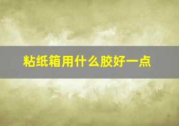 粘纸箱用什么胶好一点