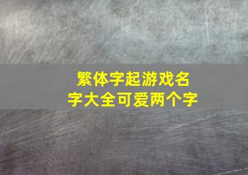 繁体字起游戏名字大全可爱两个字