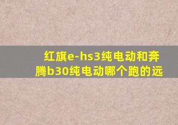 红旗e-hs3纯电动和奔腾b30纯电动哪个跑的远