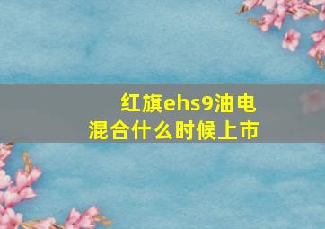 红旗ehs9油电混合什么时候上市