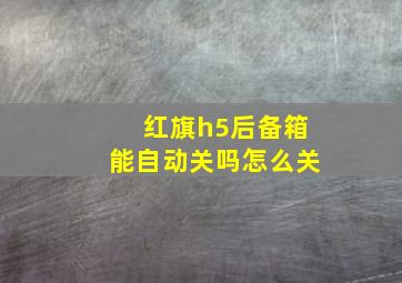 红旗h5后备箱能自动关吗怎么关