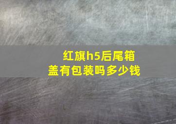 红旗h5后尾箱盖有包装吗多少钱