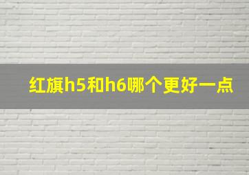 红旗h5和h6哪个更好一点