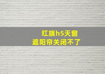 红旗h5天窗遮阳帘关闭不了