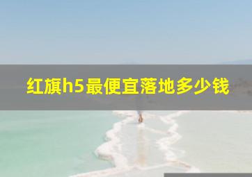 红旗h5最便宜落地多少钱