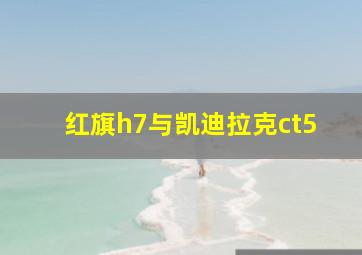 红旗h7与凯迪拉克ct5