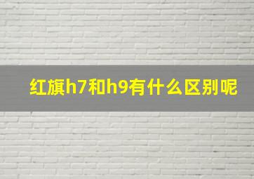 红旗h7和h9有什么区别呢