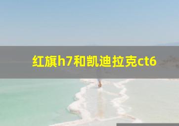 红旗h7和凯迪拉克ct6