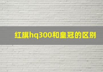 红旗hq300和皇冠的区别