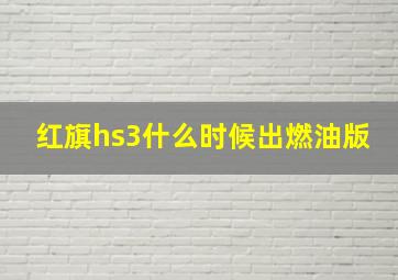 红旗hs3什么时候出燃油版