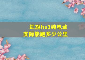 红旗hs3纯电动实际能跑多少公里