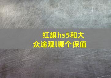 红旗hs5和大众途观l哪个保值