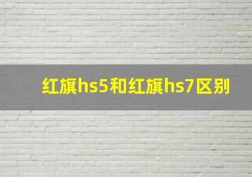 红旗hs5和红旗hs7区别