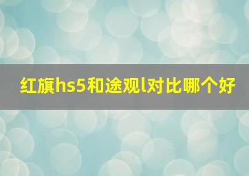 红旗hs5和途观l对比哪个好