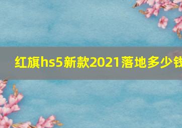 红旗hs5新款2021落地多少钱