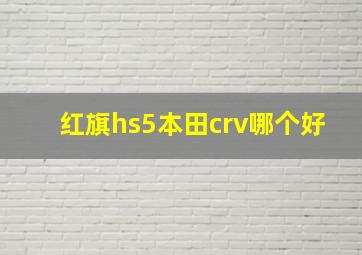 红旗hs5本田crv哪个好