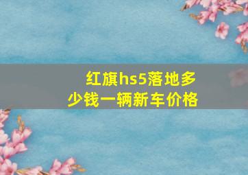 红旗hs5落地多少钱一辆新车价格