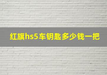 红旗hs5车钥匙多少钱一把