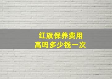 红旗保养费用高吗多少钱一次