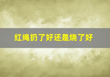 红绳扔了好还是烧了好