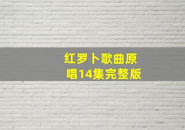 红罗卜歌曲原唱14集完整版