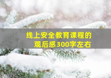 线上安全教育课程的观后感300字左右