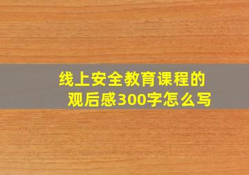 线上安全教育课程的观后感300字怎么写