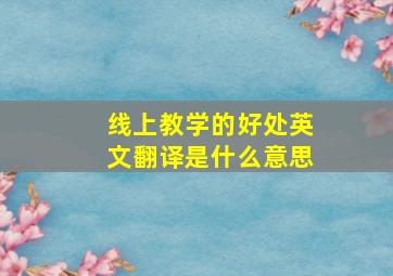 线上教学的好处英文翻译是什么意思